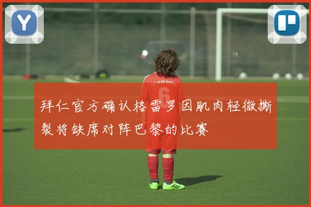 拜仁官方确认格雷罗因肌肉轻微撕裂将缺席对阵巴黎的比赛