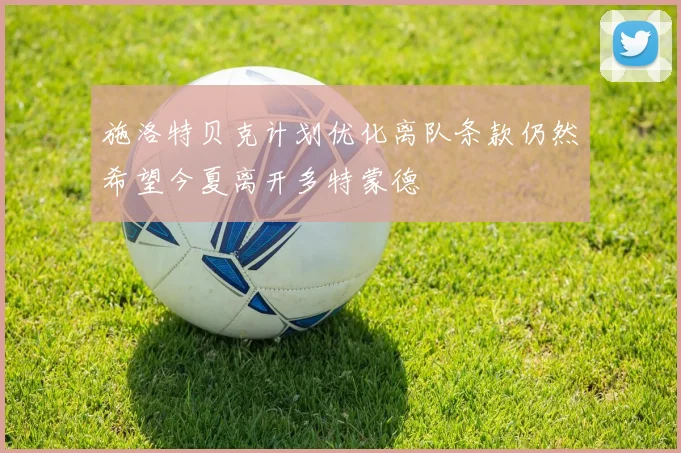 施洛特贝克计划优化离队条款仍然希望今夏离开多特蒙德