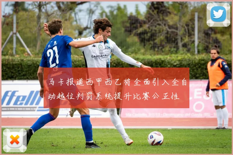 马卡报道西甲西乙将全面引入全自动越位判罚系统提升比赛公正性
