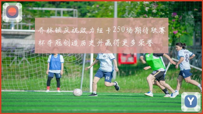 乔林顿庆祝效力纽卡250场期待联赛杯夺冠创造历史并赢得更多荣誉