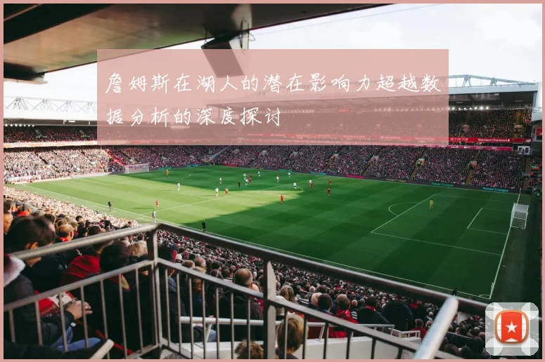 詹姆斯在湖人的潜在影响力超越数据分析的深度探讨