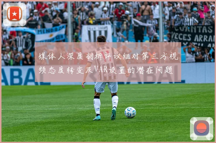 媒体人深度剖析评议组对第三方视频态度转变及VAR设置的潜在问题