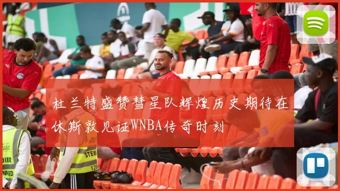 杜兰特盛赞彗星队辉煌历史期待在休斯敦见证WNBA传奇时刻