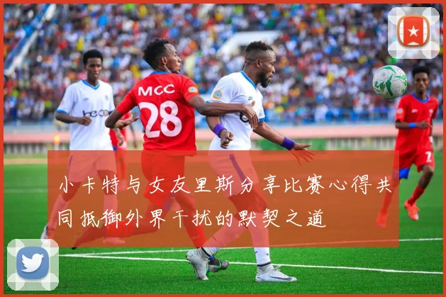小卡特与女友里斯分享比赛心得共同抵御外界干扰的默契之道