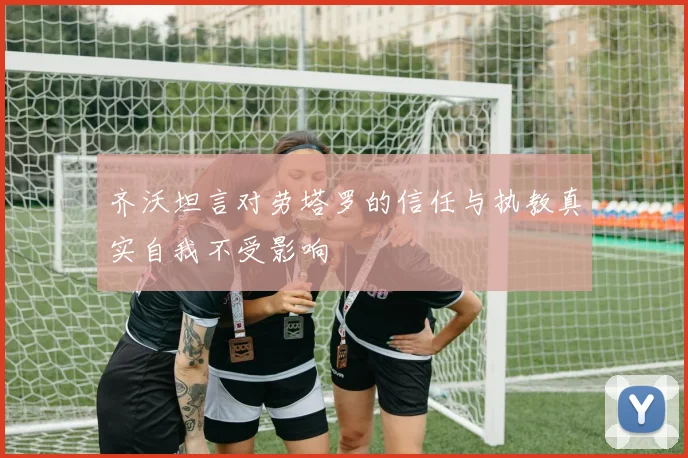 齐沃坦言对劳塔罗的信任与执教真实自我不受影响