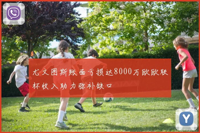 尤文图斯账面亏损达8000万欧欧联杯收入助力弥补缺口