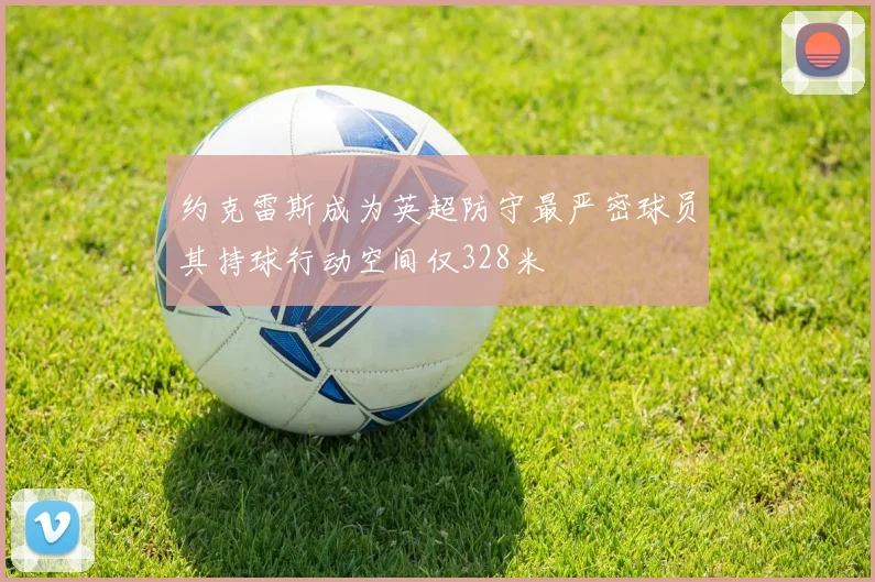 约克雷斯成为英超防守最严密球员其持球行动空间仅328米