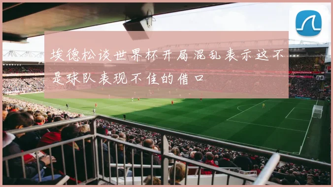 埃德松谈世界杯开局混乱表示这不是球队表现不佳的借口