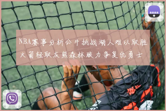 NBA赛事分析公牛挑战湖人难以取胜火箭轻取灰熊森林狼力争复仇勇士