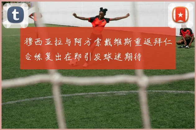 穆西亚拉与阿方索戴维斯重返拜仁合练复出在即引发球迷期待