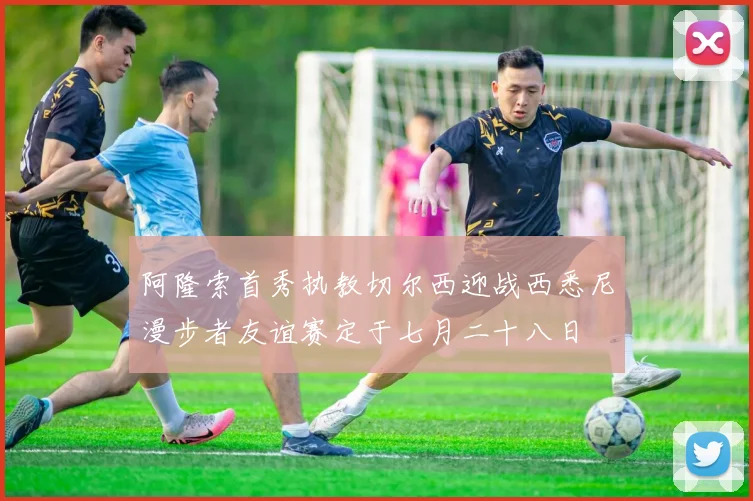 阿隆索首秀执教切尔西迎战西悉尼漫步者友谊赛定于七月二十八日