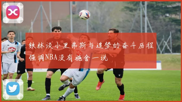 铁林谈小里弗斯与追梦的奋斗历程强调NBA没有施舍一说