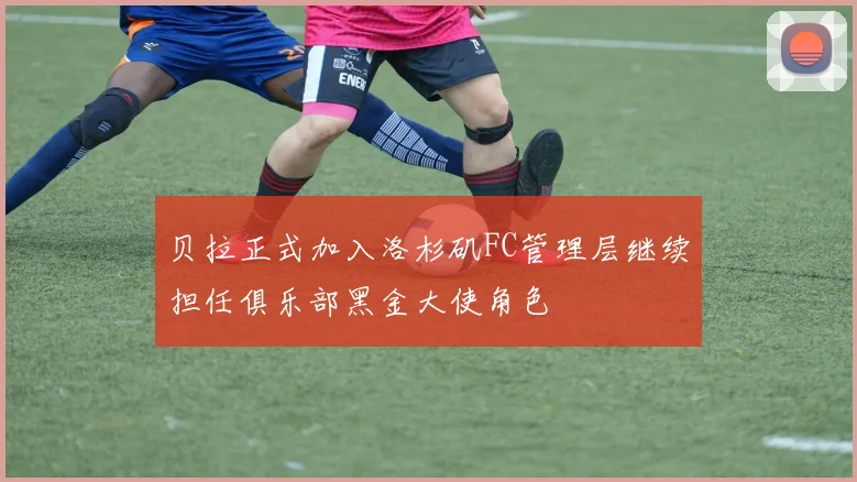 贝拉正式加入洛杉矶FC管理层继续担任俱乐部黑金大使角色