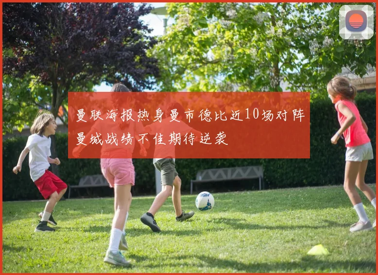 曼联海报热身曼市德比近10场对阵曼城战绩不佳期待逆袭