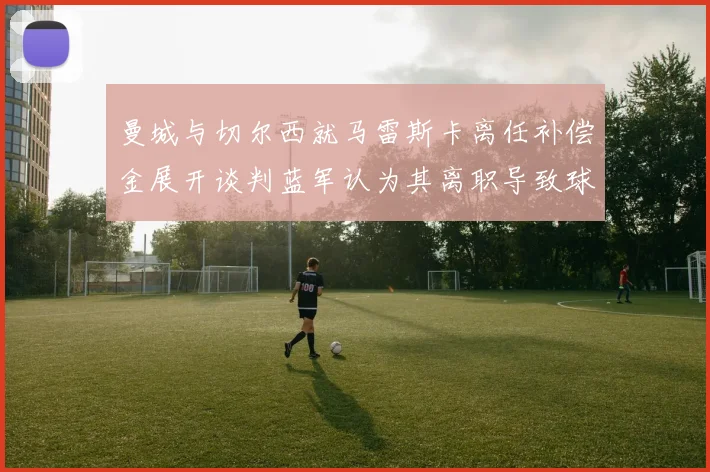 曼城与切尔西就马雷斯卡离任补偿金展开谈判蓝军认为其离职导致球队崩盘