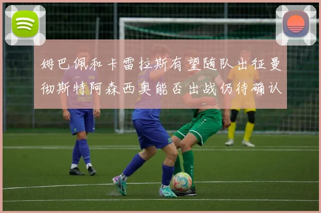 姆巴佩和卡雷拉斯有望随队出征曼彻斯特阿森西奥能否出战仍待确认