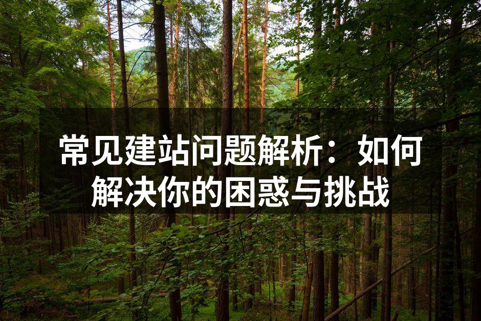 常见建站问题解析：如何解决你的困惑与挑战